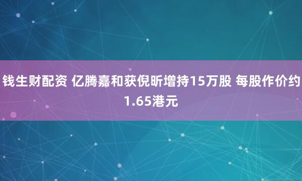 钱生财配资 亿腾嘉和获倪昕增持15万股 每股作价约1.65港元